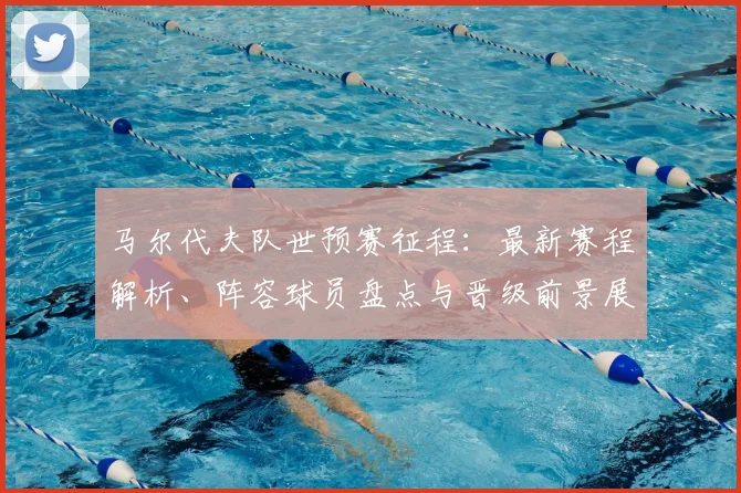 马尔代夫队世预赛征程：最新赛程解析、阵容球员盘点与晋级前景展望