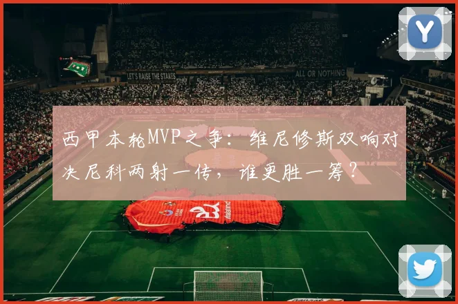 西甲本轮MVP之争：维尼修斯双响对决尼科两射一传，谁更胜一筹？
