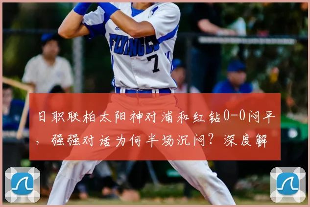 日职联柏太阳神对浦和红钻0-0闷平，强强对话为何半场沉闷？深度解析两队攻防问题