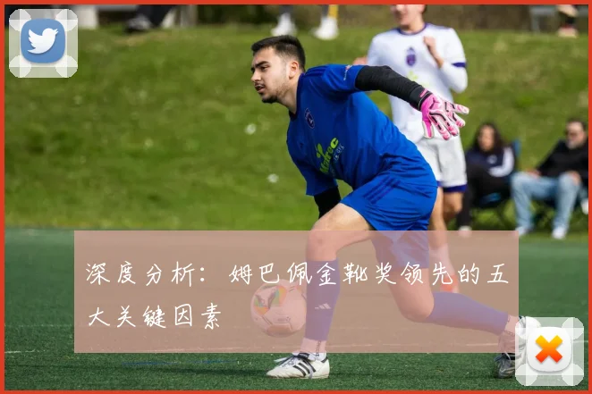 深度分析：姆巴佩金靴奖领先的五大关键因素