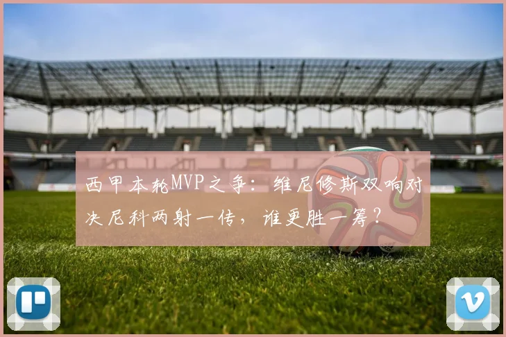 西甲本轮MVP之争：维尼修斯双响对决尼科两射一传，谁更胜一筹？